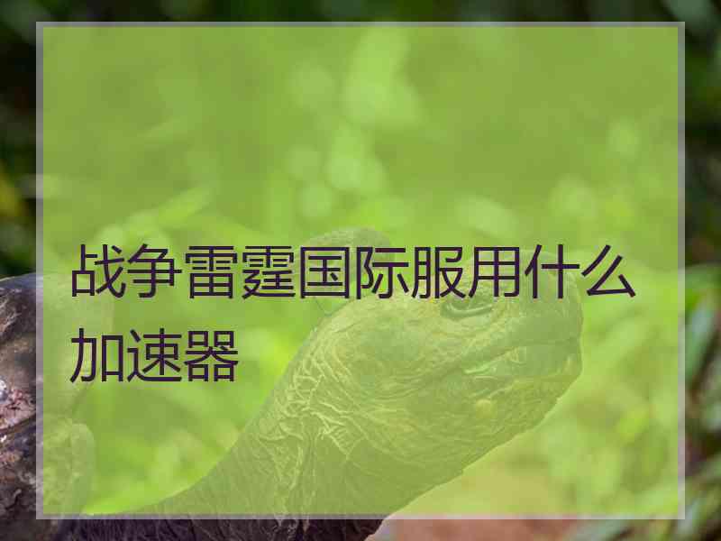 战争雷霆国际服用什么加速器