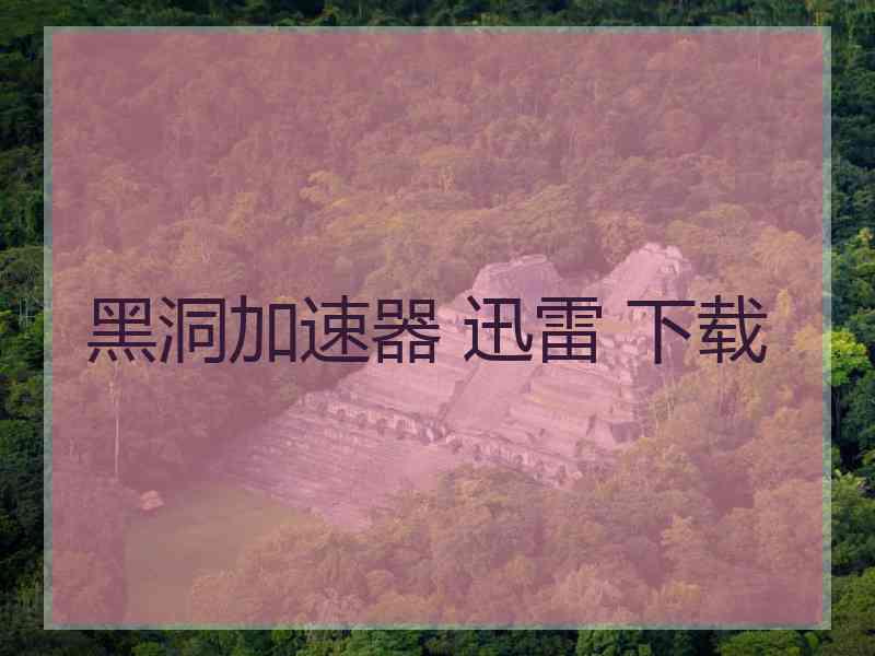 黑洞加速器 迅雷 下载