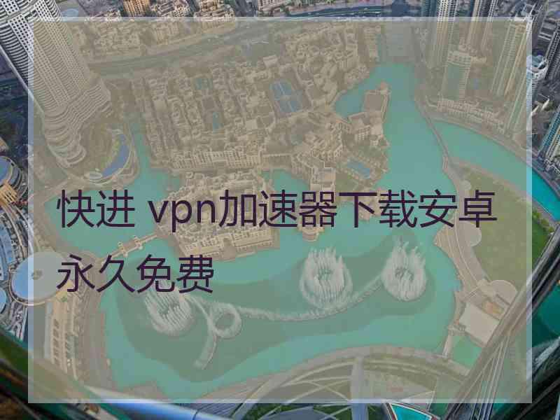 快进 vpn加速器下载安卓永久免费